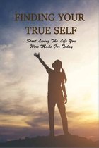 Finding Your True Self: Start Living The Life You Were Made For Today