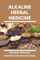 Alkaline Herbal Medicine: Reverse Disease And Heal The Electric Body