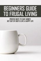 Beginners Guide To Frugal Living: Proven Ways To Save Money, Get Out Of Debt & Live A Happy Life