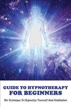 Guide To Hypnotherapy For Beginners: The Technique To Hypnotize Yourself And Meditation