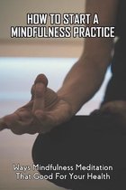 How To Start A Mindfulness Practice: Ways Mindfulness Meditation That Good For Your Health