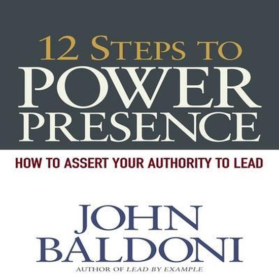 12 Steps to Power Presence How to Exert Your Authority to Lead