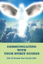 Communicating With Your Spirit Guides: How To Develop Your Psychic Gifts