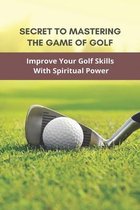 Secret To Mastering The Game Of Golf: Improve Your Golf Skills With Spiritual Power