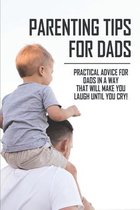 Parenting Tips For Dads: Practical Advice For Dads In A Way That Will Make You Laugh Until You Cry!