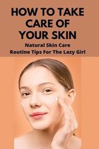 How To Take Care Of Your Skin: Natural Skin Care Routine Tips For The Lazy Girl