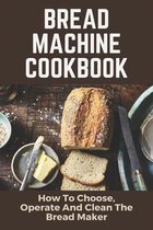 Bread Machine Cookbook: How To Choose, Operate And Clean The Bread Maker