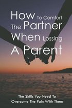 How To Comfort The Partner When Lossing A Parent: The Skills You Need To Overcome The Pain With Them