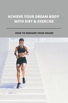 Achieve Your Dream Body With Diet & Exercise: How To Reshape Your Figure