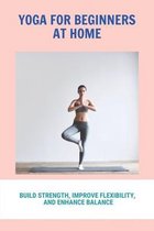 Yoga For Beginners At Home: Build Strength, Improve Flexibility, And Enhance Balance