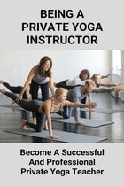 Being A Private Yoga Instructor: Become A Successful And Professional Private Yoga Teacher