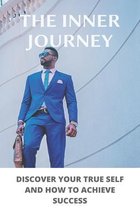 The Inner Journey: Discover Your True Self And How To Achieve Success