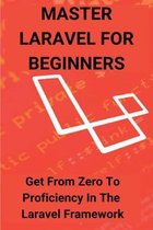 Master Laravel For Beginners: Get From Zero To Proficiency In The Laravel Framework