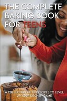 The Complete Baking Book For Teens: A Collection Of 100 Recipes To Level Up Your Kitchen Game