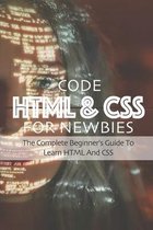 Code HTML & CSS For Newbies: The Complete Beginner's Guide To Learn HTML And CSS