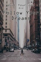 Quit Your Job And Follow Your Dreams: Start Living The Life You Want From Now On