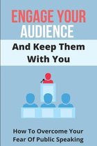 Engage Your Audience And Keep Them With You: How To Overcome Your Fear Of Public Speaking