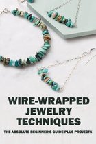 Wire-Wrapped Jewelry Techniques: The Absolute Beginner's Guide Plus Projects: Wire Wrapping The Basics And Beyond