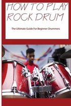 How To Play Rock Drum: The Ultimate Guide For Beginner Drummers