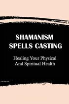 Shamanism Spells Casting: Healing Your Physical And Spiritual Health