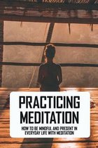 Practicing Meditation: How To Be Mindful And Present In Everyday Life With Meditation