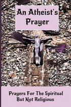 An Atheist's Prayer: Prayers For The Spiritual But Not Religious