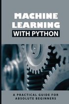 Machine Learning With Python: A Practical Guide For Absolute Beginners