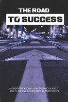 The Road To Success: An Insightful And Well-Informed Book About How To Achieve Success In Every Aspect Of Life