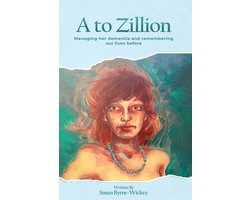 A to Zillion Managing Her Dementia and Remembering Our Lives Before