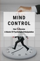 Mind Control: How To Become A Master Of Psychological Manipulation