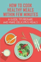 How To Cook Healthy Meals Within Few Minutes: A Guide To Prepare And Make Delicious Meals