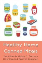 Healthy Home Canned Meals: The Ultimate Guide To Pressure Canning And Tips For Beginners