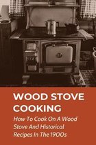 Wood Stove Cooking: How To Cook On A Wood Stove And Historical Recipes In The 1900s