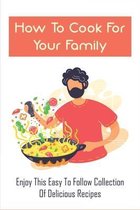 How To Cook For Your Family: Enjoy This Easy To Follow Collection Of Delicious Recipes