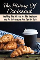 The History Of Croissant: Crafting The History Of The Croissant Into An Informative And Terrific Tale