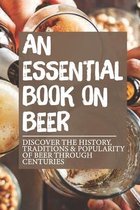 An Essential Book On Beer: Discover The History, Traditions & Popularity Of Beer Through Centuries