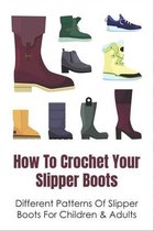 How To Crochet Your Slipper Boots: Different Patterns Of Slipper Boots For Children & Adults
