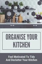 Organise Your Kitchen: Feel Motivated To Tidy And Declutter Your Kitchen