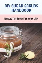 DIY Sugar Scrubs Handbook: Beauty Products For Your Skin