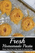 Fresh Homemade Pasta: Discover Tasty & Easy To Make Recipes For Lunch And Dinner