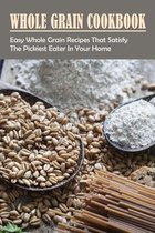 Whole Grain Cookbook: Easy Whole Grain Recipes That Satisfy The Pickiest Eater In Your Home