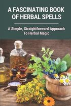 A Fascinating Book Of Herbal Spells: A Simple, Straightforward Approach To Herbal Magic