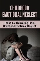 Childhood Emotional Neglect: Steps To Recovering From Childhood Emotional Neglect