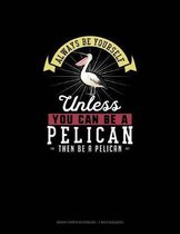 Always Be Yourself Unless You Can Be A Pelican Then Be A Pelican