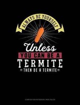 Always Be Yourself Unless You Can Be a Termite Then Be a Termite: Composition Notebook