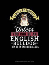 Always Be Yourself Unless You Can Be an English Bulldog Then Be an English Bulldog: Composition Notebook