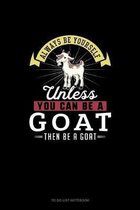 Always Be Yourself Unless You Can Be A Goat Then Be A Goat