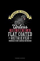 Always Be Yourself Unless You Can Be A Flat Coated Retriever Then Be A Flat Coated Retriever