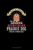 Always Be Yourself Unless You Can Be A Prairie Dog Then Be A Prairie Dog