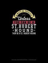 Always Be Yourself Unless You Can Be A St. Hubert Hound Then Be A St. Hubert Hound